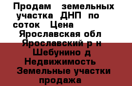 Продам 3 земельных участка (ДНП) по 10 соток › Цена ­ 210 000 - Ярославская обл., Ярославский р-н, Шебунино д. Недвижимость » Земельные участки продажа   